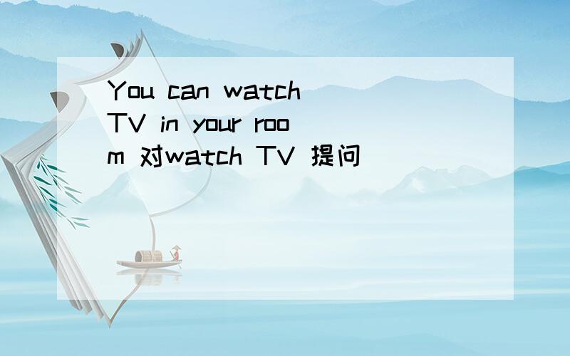 You can watch TV in your room 对watch TV 提问