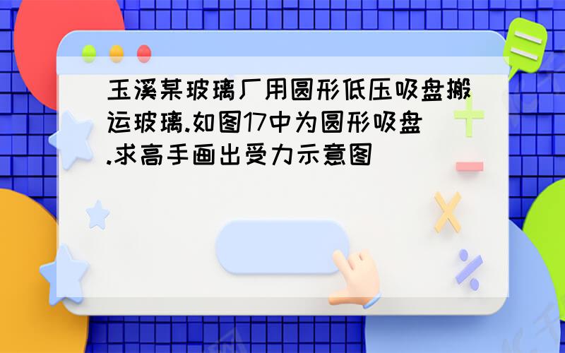 玉溪某玻璃厂用圆形低压吸盘搬运玻璃.如图17中为圆形吸盘.求高手画出受力示意图