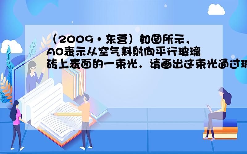 （2009•东营）如图所示，AO表示从空气斜射向平行玻璃砖上表面的一束光．请画出这束光通过玻璃砖的光路图．