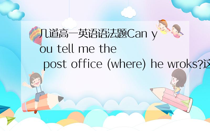 几道高一英语语法题Can you tell me the post office (where) he wroks?这句