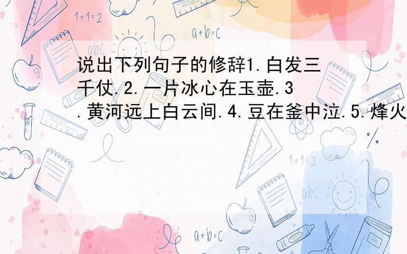 说出下列句子的修辞1.白发三千仗.2.一片冰心在玉壶.3.黄河远上白云间.4.豆在釜中泣.5.烽火连三月,家书抵万金.