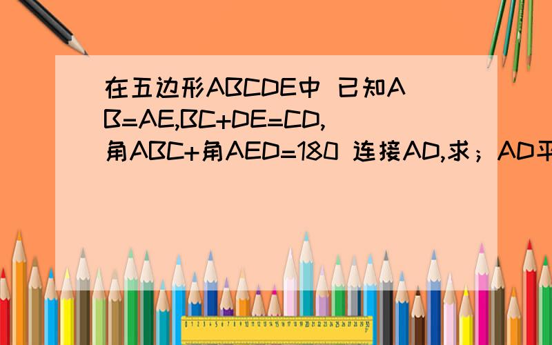 在五边形ABCDE中 已知AB=AE,BC+DE=CD,角ABC+角AED=180 连接AD,求；AD平分角CDE