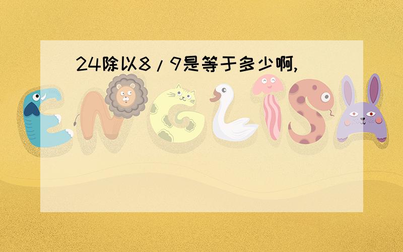 24除以8/9是等于多少啊,