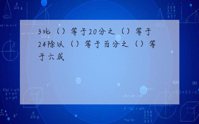 3比（）等于20分之（）等于24除以（）等于百分之（）等于六成