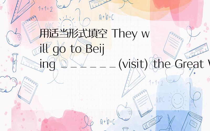 用适当形式填空 They will go to Beijing ______(visit) the Great Wall