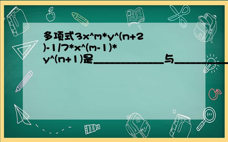 多项式3x^m*y^(n+2)-1/7*x^(m-1)*y^(n+1)是_____________与__________