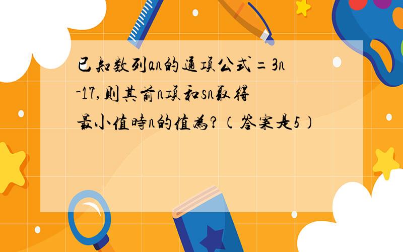 已知数列an的通项公式=3n-17,则其前n项和sn取得最小值时n的值为?（答案是5）