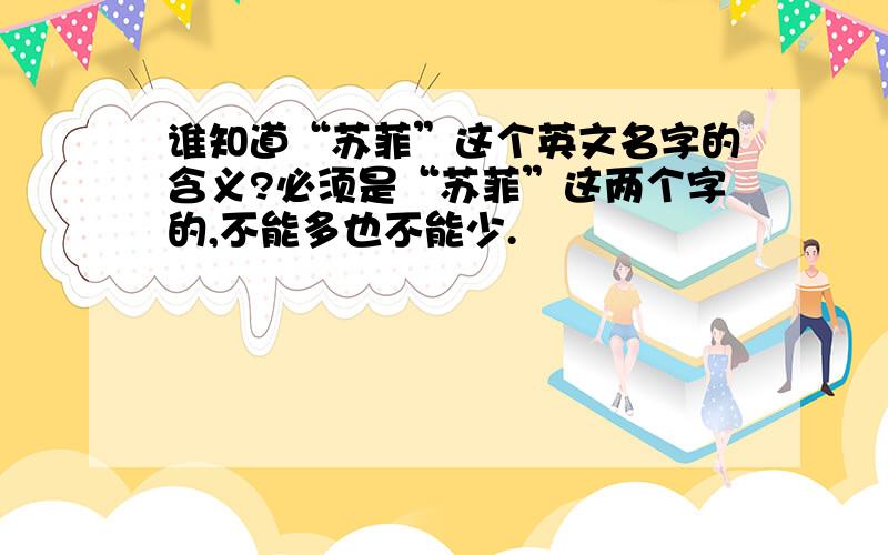 谁知道“苏菲”这个英文名字的含义?必须是“苏菲”这两个字的,不能多也不能少.