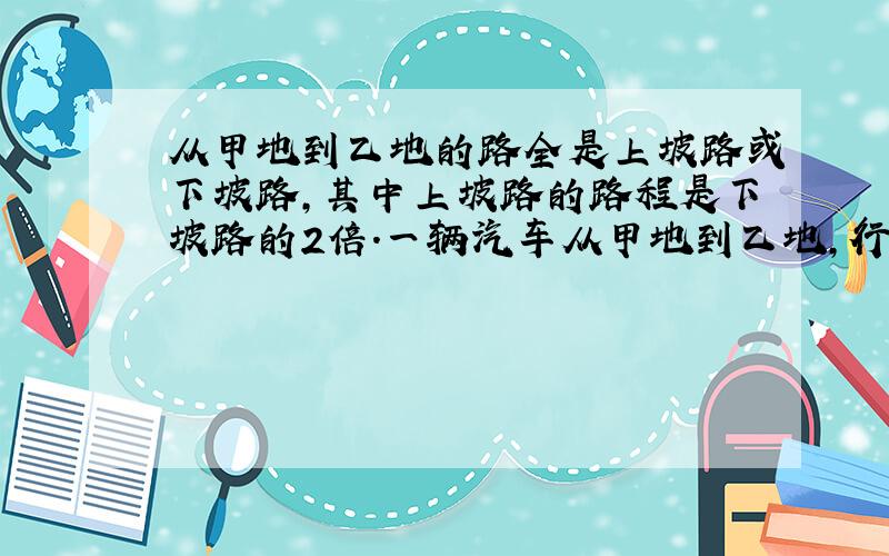 从甲地到乙地的路全是上坡路或下坡路,其中上坡路的路程是下坡路的2倍.一辆汽车从甲地到乙地,行上坡路的