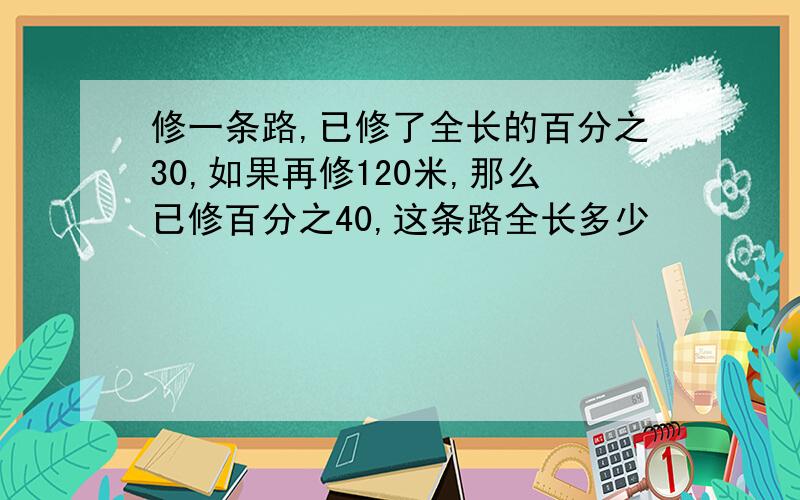 修一条路,已修了全长的百分之30,如果再修120米,那么已修百分之40,这条路全长多少