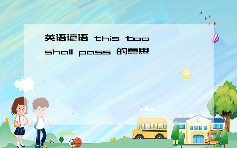 英语谚语 this too shall pass 的意思