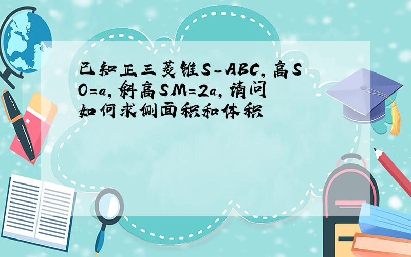 已知正三菱锥S-ABC,高SO=a,斜高SM=2a,请问如何求侧面积和体积