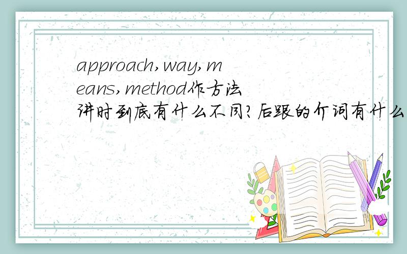 approach,way,means,method作方法讲时到底有什么不同？后跟的介词有什么区别？要准确的，谢谢了！~