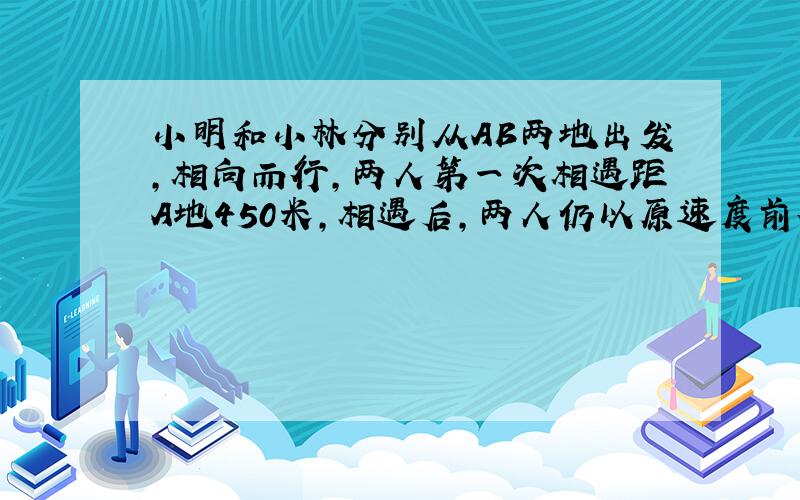 小明和小林分别从AB两地出发,相向而行,两人第一次相遇距A地450米,相遇后,两人仍以原速度前行,到达对方出发地后立即返