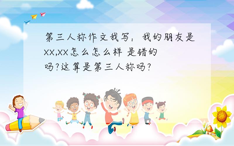 第三人称作文我写：我的朋友是XX,XX怎么怎么样 是错的吗?这算是第三人称吗?