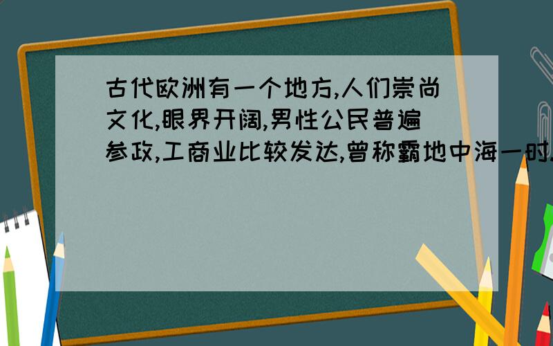 古代欧洲有一个地方,人们崇尚文化,眼界开阔,男性公民普遍参政,工商业比较发达,曾称霸地中海一时.该国