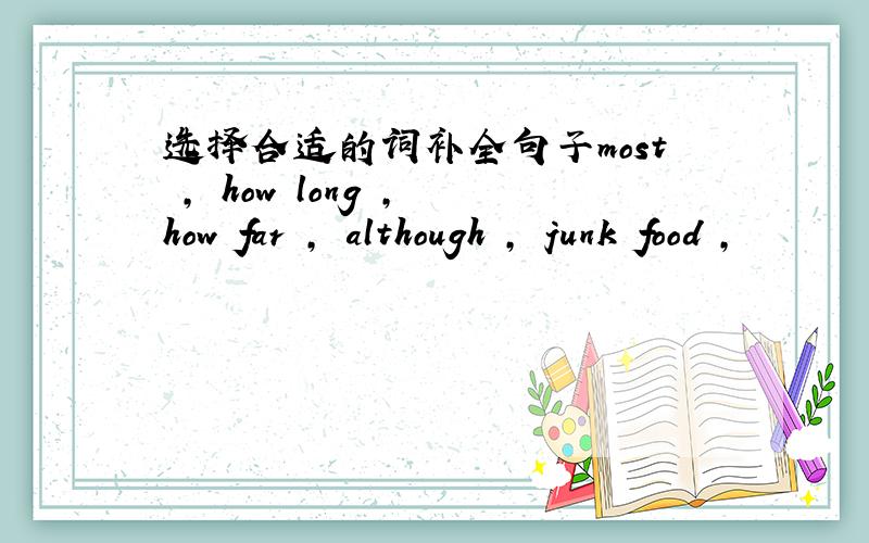 选择合适的词补全句子most , how long , how far , although , junk food ,