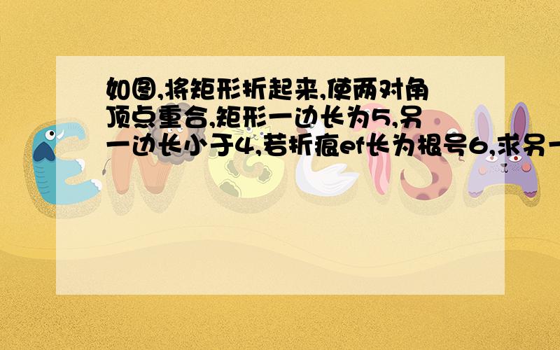 如图,将矩形折起来,使两对角顶点重合,矩形一边长为5,另一边长小于4,若折痕ef长为根号6,求另一边长.