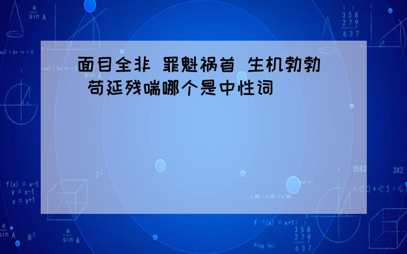 面目全非 罪魁祸首 生机勃勃 苟延残喘哪个是中性词