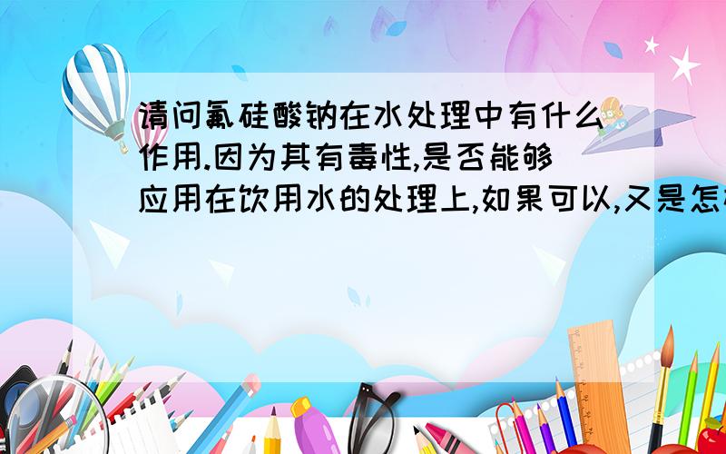 请问氟硅酸钠在水处理中有什么作用.因为其有毒性,是否能够应用在饮用水的处理上,如果可以,又是怎样避其毒性和腐蚀性,使的人