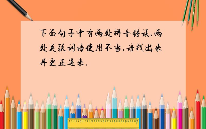 下面句子中有两处拼音错误,两处关联词语使用不当,请找出来并更正过来.