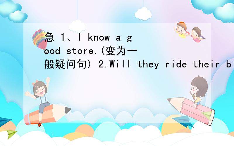 急 1、I know a good store.(变为一般疑问句) 2.Will they ride their bik