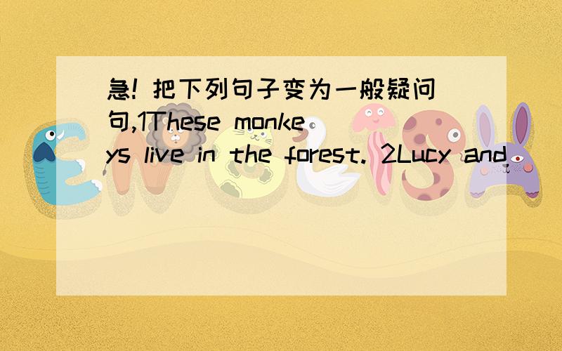 急! 把下列句子变为一般疑问句,1These monkeys live in the forest. 2Lucy and