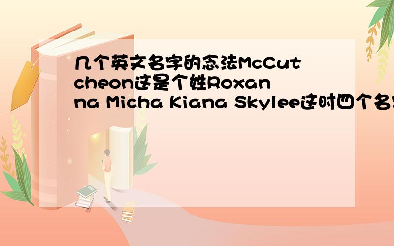 几个英文名字的念法McCutcheon这是个姓Roxanna Micha Kiana Skylee这时四个名字可以告诉我