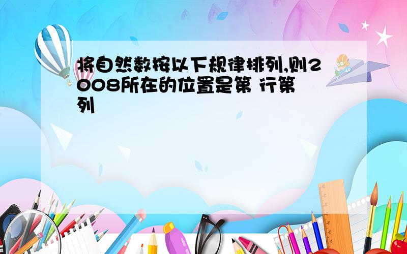 将自然数按以下规律排列,则2008所在的位置是第 行第 列