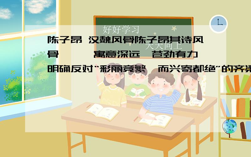 陈子昂 汉魏风骨陈子昂其诗风骨峥嵘,寓意深远,苍劲有力,明确反对“彩丽竞繁,而兴寄都绝”的齐梁诗风,高倡“——”和“——