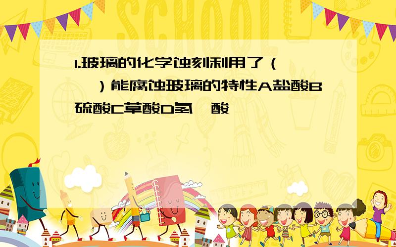 1.玻璃的化学蚀刻利用了（——）能腐蚀玻璃的特性A盐酸B硫酸C草酸D氢氟酸