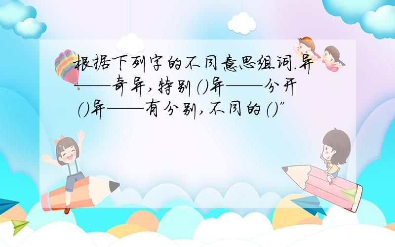 根据下列字的不同意思组词.异——奇异,特别（）异——分开（）异——有分别,不同的（）”