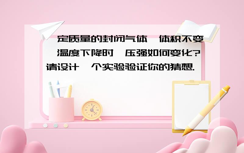 一定质量的封闭气体,体积不变,温度下降时,压强如何变化?请设计一个实验验证你的猜想.