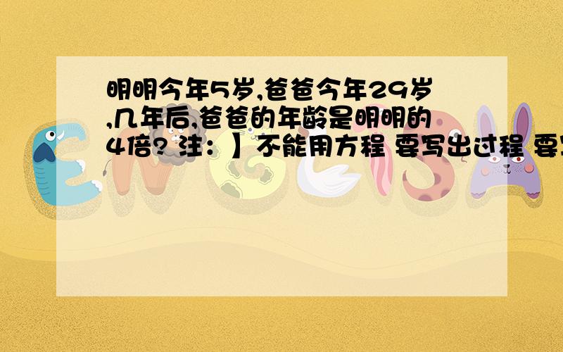 明明今年5岁,爸爸今年29岁,几年后,爸爸的年龄是明明的4倍? 注：】不能用方程 要写出过程 要写解题思路