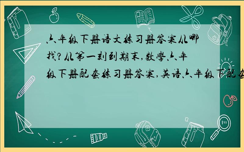 六年级下册语文练习册答案从哪找?从第一刻到期末,数学六年级下册配套练习册答案,英语六年级下配套练习册