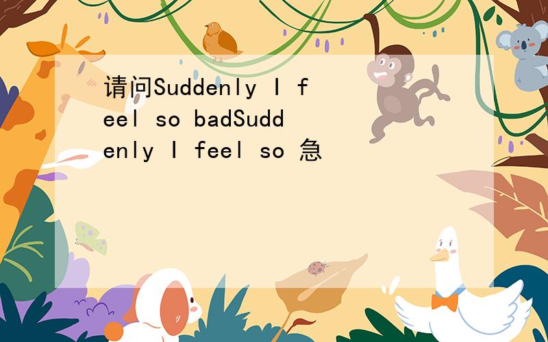 请问Suddenly I feel so badSuddenly I feel so 急