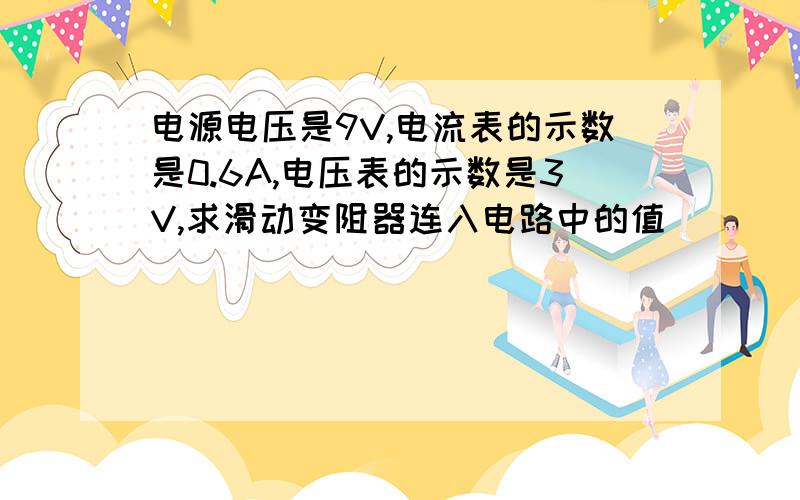 电源电压是9V,电流表的示数是0.6A,电压表的示数是3V,求滑动变阻器连入电路中的值