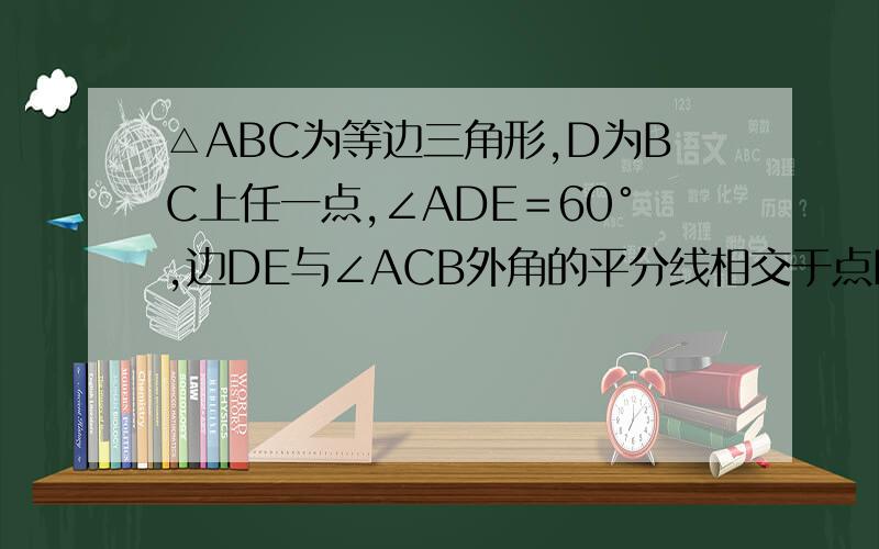 △ABC为等边三角形,D为BC上任一点,∠ADE＝60°,边DE与∠ACB外角的平分线相交于点E.（1)求证AD＝DE；