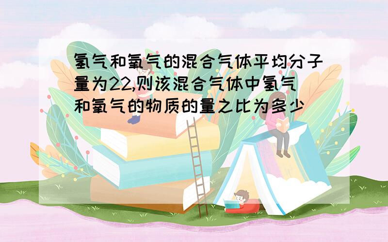 氢气和氧气的混合气体平均分子量为22,则该混合气体中氢气和氧气的物质的量之比为多少