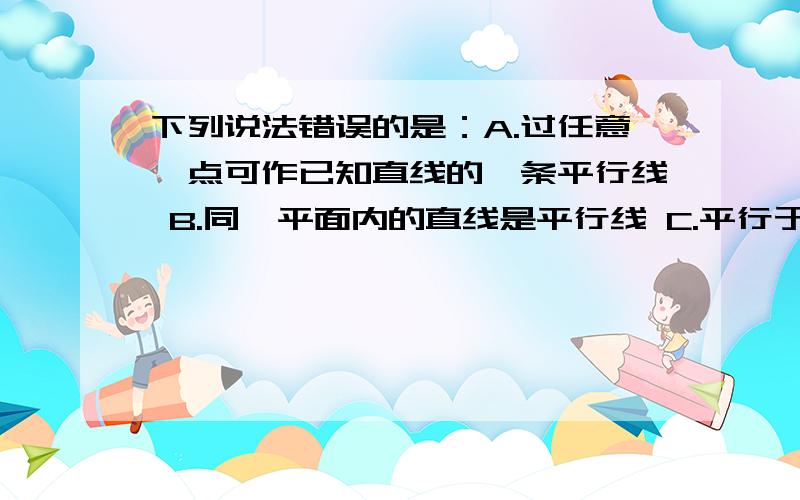 下列说法错误的是：A.过任意一点可作已知直线的一条平行线 B.同一平面内的直线是平行线 C.平行于同一条直