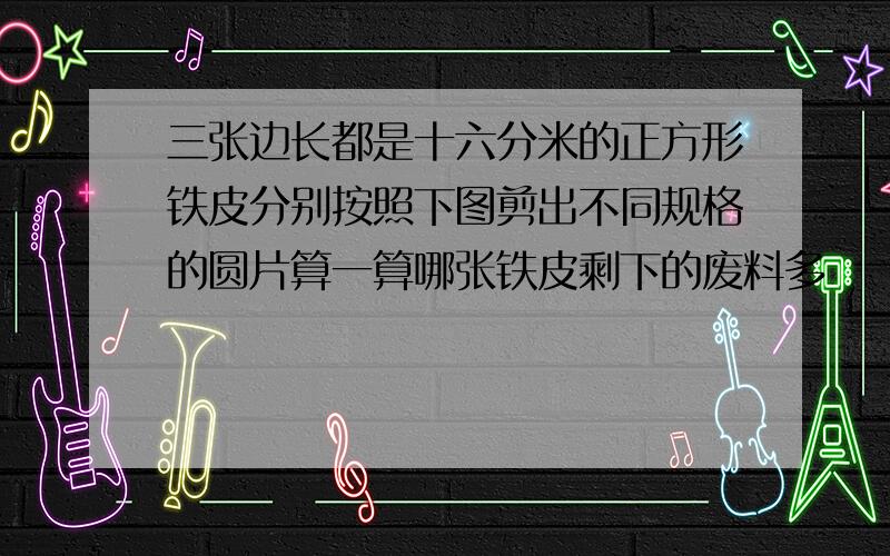 三张边长都是十六分米的正方形铁皮分别按照下图剪出不同规格的圆片算一算哪张铁皮剩下的废料多