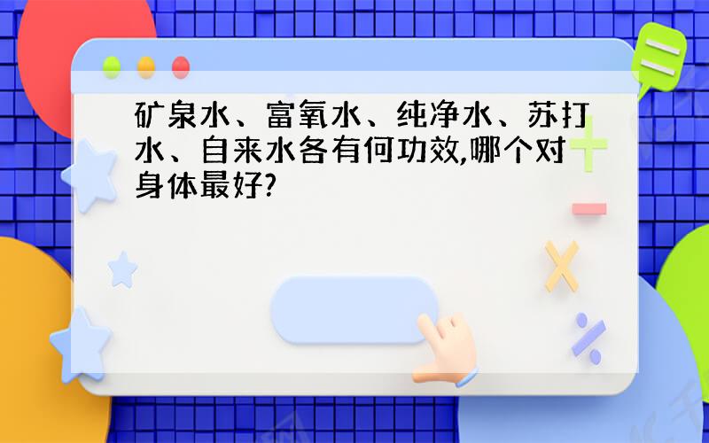 矿泉水、富氧水、纯净水、苏打水、自来水各有何功效,哪个对身体最好?