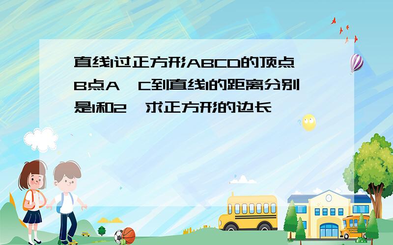 直线l过正方形ABCD的顶点B点A,C到直线l的距离分别是1和2,求正方形的边长、