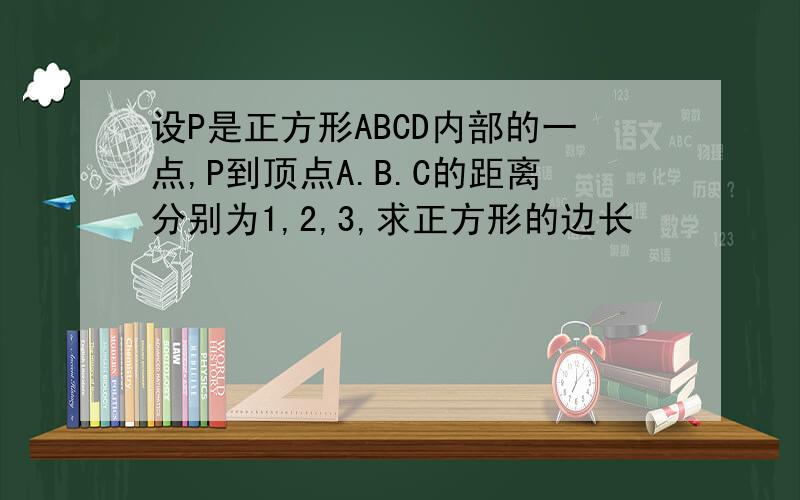 设P是正方形ABCD内部的一点,P到顶点A.B.C的距离分别为1,2,3,求正方形的边长