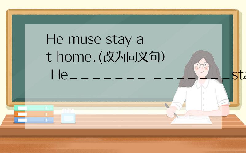 He muse stay at home.(改为同义句） He_______ _______stay at home