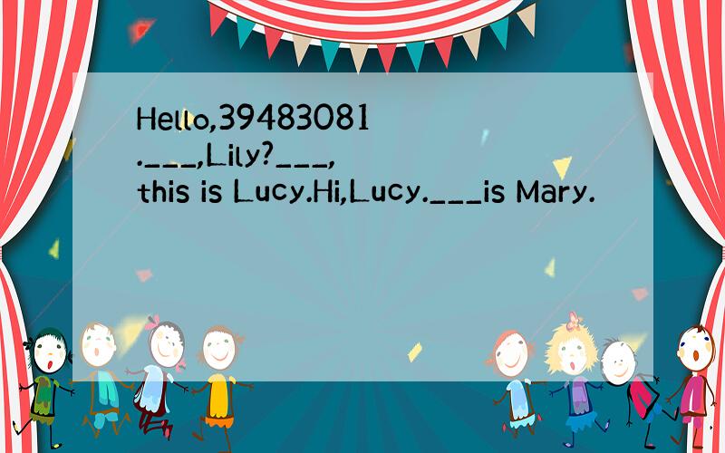 Hello,39483081.___,Lily?___,this is Lucy.Hi,Lucy.___is Mary.