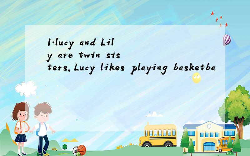 1.lucy and Lily are twin sisters,Lucy likes playing basketba