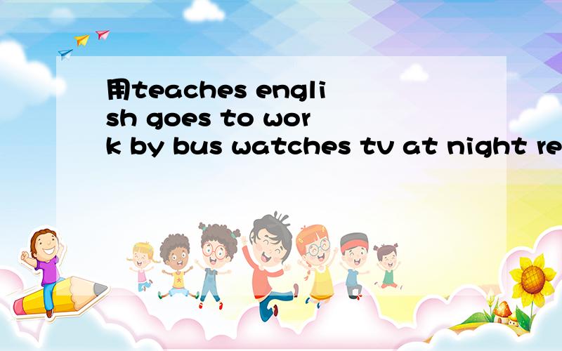 用teaches english goes to work by bus watches tv at night rea