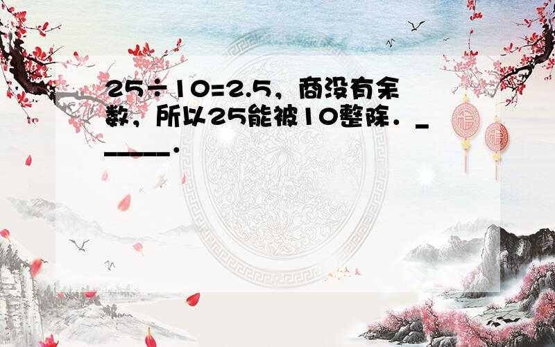 25÷10=2.5，商没有余数，所以25能被10整除．______．