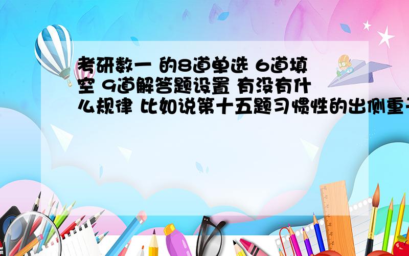 考研数一 的8道单选 6道填空 9道解答题设置 有没有什么规律 比如说第十五题习惯性的出侧重于高数积分 还是极限的大题(